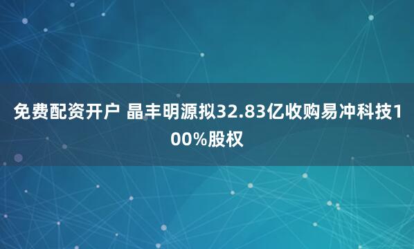 免费配资开户 晶丰明源拟32.83亿收购易冲科技100%股权