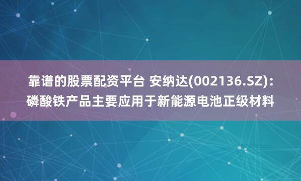 靠谱的股票配资平台 安纳达(002136.SZ)：磷酸铁产品主要应用于新能源电池正级材料