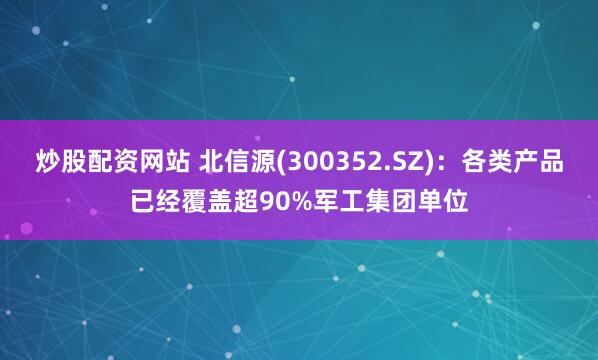 炒股配资网站 北信源(300352.SZ)：各类产品已经覆盖超90%军工集团单位