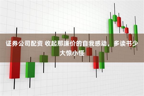 证券公司配资 收起那廉价的自我感动，多读书少大惊小怪