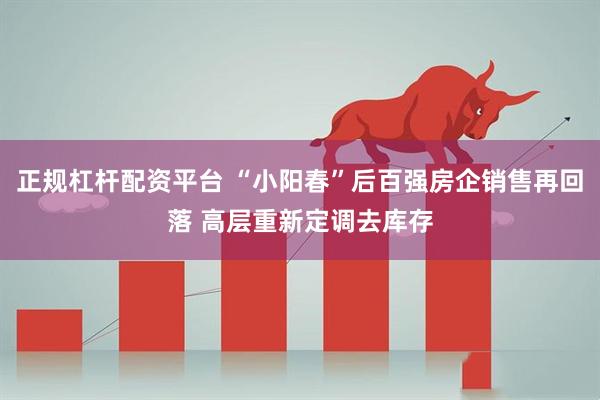 正规杠杆配资平台 “小阳春”后百强房企销售再回落 高层重新定调去库存