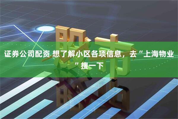 证券公司配资 想了解小区各项信息，去“上海物业”搜一下