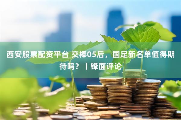 西安股票配资平台 交棒05后，国足新名单值得期待吗？丨锋面评论