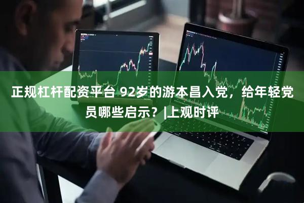 正规杠杆配资平台 92岁的游本昌入党，给年轻党员哪些启示？|上观时评