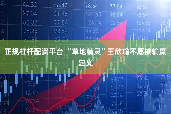 正规杠杆配资平台 “草地精灵”王欣瑜不愿被输赢定义