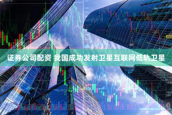 证券公司配资 我国成功发射卫星互联网低轨卫星