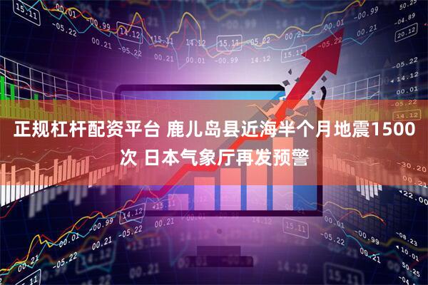 正规杠杆配资平台 鹿儿岛县近海半个月地震1500次 日本气象厅再发预警