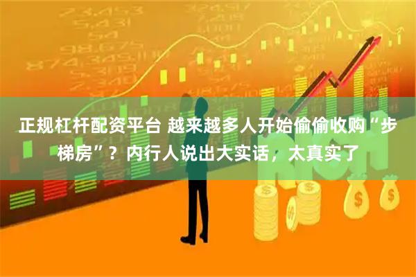 正规杠杆配资平台 越来越多人开始偷偷收购“步梯房”？内行人说出大实话，太真实了