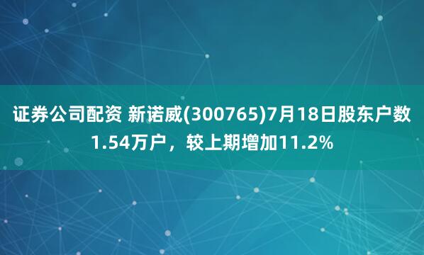 证券公司配资 新诺威(300765)7月18日股东户数1.54万户，较上期增加11.2%