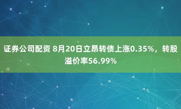 证券公司配资 8月20日立昂转债上涨0.35%，转股溢价率56.99%