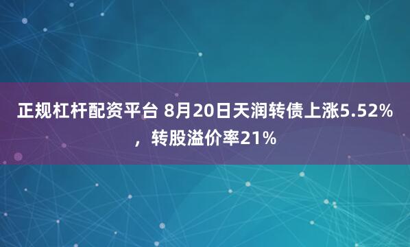 正规杠杆配资平台 8月20日天润转债上涨5.52%，转股溢价率21%