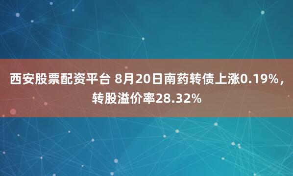 西安股票配资平台 8月20日南药转债上涨0.19%，转股溢价率28.32%