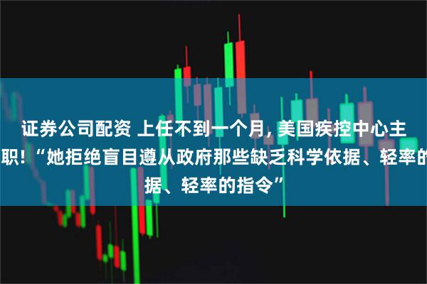 证券公司配资 上任不到一个月, 美国疾控中心主任被解职! “她拒绝盲目遵从政府那些缺乏科学依据、轻率的指令”
