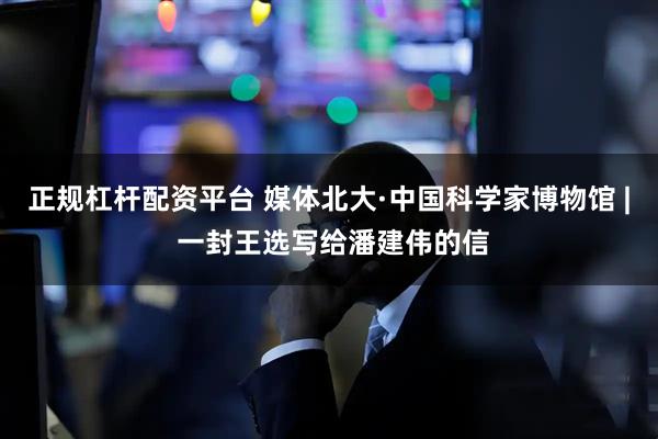正规杠杆配资平台 媒体北大·中国科学家博物馆 | 一封王选写给潘建伟的信