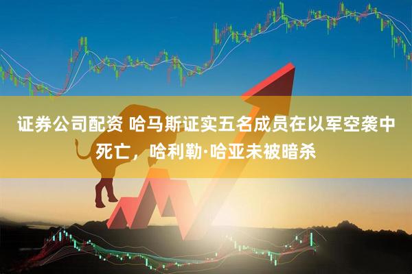 证券公司配资 哈马斯证实五名成员在以军空袭中死亡，哈利勒·哈亚未被暗杀