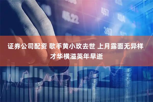 证券公司配资 歌手黄小玫去世 上月露面无异样 才华横溢英年早逝