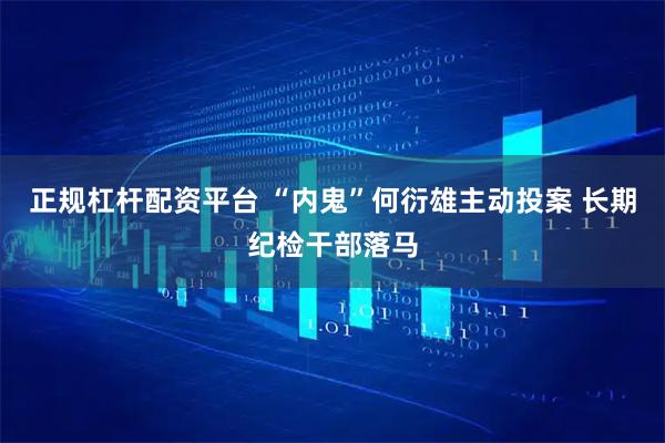 正规杠杆配资平台 “内鬼”何衍雄主动投案 长期纪检干部落马