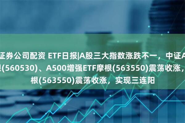 证券公司配资 ETF日报|A股三大指数涨跌不一，中证A500ETF摩根(560530)、A500增强ETF摩根(563550)震荡收涨，实现三连阳