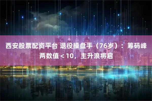 西安股票配资平台 退役操盘手（76岁）：筹码峰两数值＜10，主升浪将启