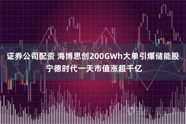 证券公司配资 海博思创200GWh大单引爆储能股 宁德时代一天市值涨超千亿