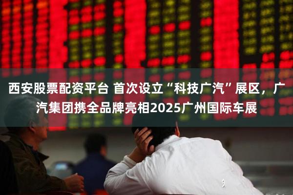 西安股票配资平台 首次设立“科技广汽”展区，广汽集团携全品牌亮相2025广州国际车展