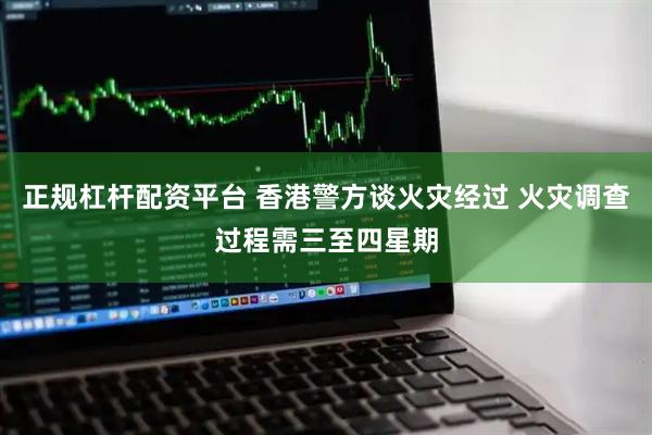 正规杠杆配资平台 香港警方谈火灾经过 火灾调查过程需三至四星期