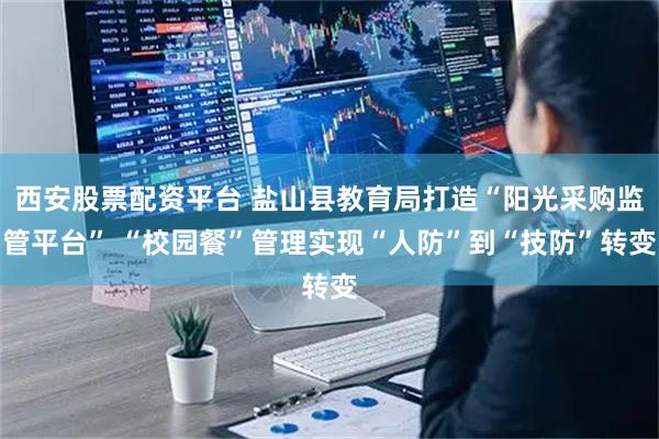 西安股票配资平台 盐山县教育局打造“阳光采购监管平台” “校园餐”管理实现“人防”到“技防”转变