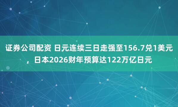 证券公司配资 日元连续三日走强至156.7兑1美元，日本2026财年预算达122万亿日元