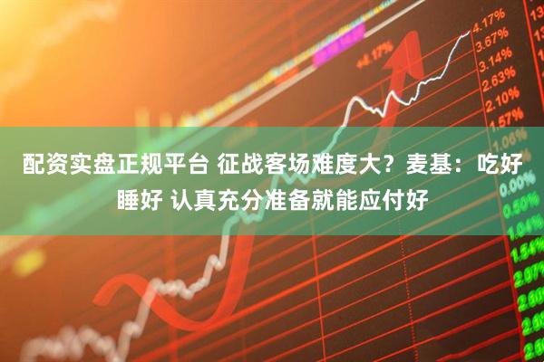 配资实盘正规平台 征战客场难度大？麦基：吃好睡好 认真充分准备就能应付好