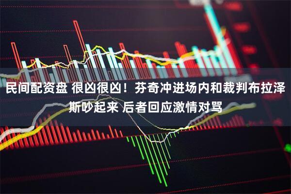 民间配资盘 很凶很凶！芬奇冲进场内和裁判布拉泽斯吵起来 后者回应激情对骂