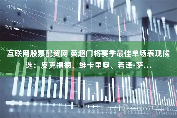 互联网股票配资网 英超门将赛季最佳单场表现候选：皮克福德、维卡里奥、若泽·萨…