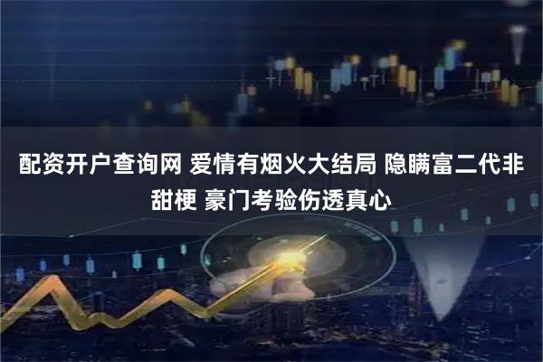 配资开户查询网 爱情有烟火大结局 隐瞒富二代非甜梗 豪门考验伤透真心