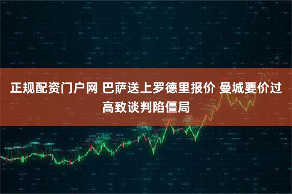 正规配资门户网 巴萨送上罗德里报价 曼城要价过高致谈判陷僵局