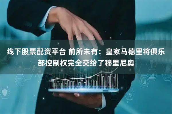 线下股票配资平台 前所未有：皇家马德里将俱乐部控制权完全交给了穆里尼奥