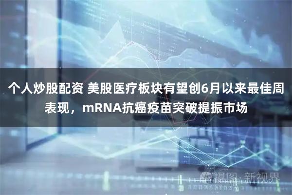 个人炒股配资 美股医疗板块有望创6月以来最佳周表现，mRNA抗癌疫苗突破提振市场